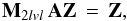 \begin{eqnarray} \mathbf{M}_{2lvl}\,\mathbf{A}\mathbf{Z} \, = \, \mathbf{Z}, \end{eqnarray}