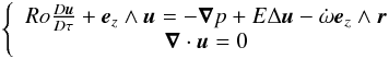 \begin{eqnarray} \left \{ \begin{array}{ccl} Ro\frac{D\vec{u}}{D\tau}+ \vec{e}_z \wedge \vec{u} = - \vec{\nabla}p + E\Delta\vec{u} - \dot\omega \vec{e}_z \wedge \vec{r}\\ \vec{\nabla} \cdot \vec{u} =0 \label{eq4} \end{array} \right . \end{eqnarray}