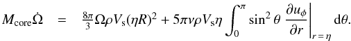 \begin{eqnarray} \begin{array}{ccl} M_{\rm core} \dot\Omega &=& \frac{8\pi}{3}\Omega \rho V_{\rm s} (\eta R)^2 + 5\pi \nu \rho V_{\rm s} \eta \displaystyle\int_0^\pi \sin^2\theta \left.\frac{\partial u_\phi}{\partial r} \right|_{r\,=\,\eta} {\rm d} \theta.\\ \label{eq6} \end{array} \end{eqnarray}