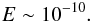 \begin{eqnarray*} E\sim 10^{-10}. \end{eqnarray*}