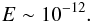 \begin{eqnarray*} E\sim 10^{-12}. \end{eqnarray*}