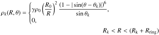 \begin{eqnarray} \rho_k(R,\theta)&=&\begin{cases} \displaystyle \gamma\rho_0 \left(\frac{R_0}{R}\right)^2\frac{\left(1-|\sin(\theta-\theta_k)|\right)^6}{\sin\theta_k}, \nonumber \\ 0, \end{cases}\\ &&R_k < R < (R_\mathrm{k}+R_\mathrm{ring}) \end{eqnarray}