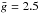 \hbox{$\bar g=2.5$}