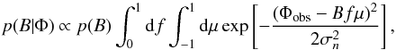 \begin{eqnarray} p(B|\Phi) \propto p(B) \int_0^1 \mathrm{d}f \int_{-1}^1 \mathrm{d}\mu \exp \left[-\frac{\left( \Phi_\mathrm{obs}-Bf\mu \right)^2}{2\sigma_n^2} \right], \end{eqnarray}
