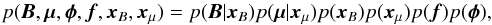\begin{eqnarray} p({\vec B},\mubold,\phibold,{\vec f},{\vec x}_B,{\vec x}_\mu) &= p({\vec B}|{\vec x}_B) p(\mubold|{\vec x}_\mu) p({\vec x}_B) p({\vec x}_\mu) p({\vec f}) p(\phibold), \end{eqnarray}
