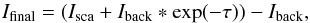 \begin{equation} \label{eq:trans} {I_\mathrm{final} = (I_\mathrm{sca} +I_\mathrm{back}*{\exp (-\tau)}\-) - I_\mathrm{back}\-,} \end{equation}