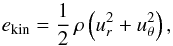 \begin{equation} e_{\rm kin} = \frac{1}{2} \, \rho \left( u_r^2 + u^2_\theta \right) , \label{eq:ekin} \end{equation}
