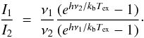 \begin{equation} \frac{I_{1}}{I_{2}}~=~\frac{\nu_{1}}{\nu_{2}}\frac{(e^{h\nu_{2}/k_{\mathrm{b}}T_\mathrm{ex}}-1)}{(e^{h\nu_{1}/k_{\mathrm{b}}T_\mathrm{ex}}-1)}\cdot \end{equation}
