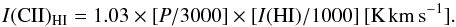 \begin{equation} I({\rm CII})_{\rm HI} = 1.03\times[P/3000]\times[I({\rm HI})/1000] {\rm {\, [K\, km\, s^{-1}]}}. \end{equation}