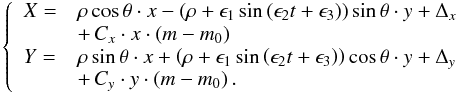\begin{equation} \left\lbrace \begin{array}{ll} X= & \rho\cos\theta\cdot x-\left(\rho+\epsilon_1\sin\left(\epsilon_2t+\epsilon_3\right)\right)\sin\theta\cdot y+\Delta_x\\ & +\,C_x\cdot x\cdot \left(m-m_0\right)\\ Y= & \rho\sin\theta\cdot x+\left(\rho+\epsilon_1\sin\left(\epsilon_2t+\epsilon_3\right)\right)\cos\theta\cdot y+\Delta_y\\ & +\,C_y\cdot y\cdot \left(m-m_0\right). \end{array} \right. \label{eq1} \end{equation}