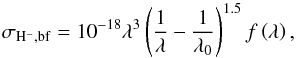 \begin{equation} \sigma_{\rm H^-,bf} = 10^{-18} \lambda^3 \left(\frac{1}{\lambda} - \frac{1}{\lambda_0}\right)^{1.5} f\left(\lambda\right), \end{equation}