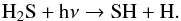 \begin{eqnarray*} \rm H_2S + h\nu \rightarrow SH + H. \end{eqnarray*}