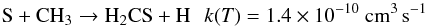 \begin{eqnarray*} \rm S + CH_3 \rightarrow H_2CS + H \:\:\: {\it k}({\it T}) = 1.4\times 10^{-10}~cm^{3}\,s^{-1} \end{eqnarray*}