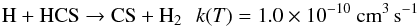 \begin{eqnarray*} \rm H + HCS \rightarrow CS + H_2 \:\:\: {\it k}({\it T}) =1.0\times 10^{-10}~cm^{3}\,s^{-1} \end{eqnarray*}