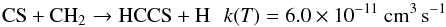 \begin{eqnarray*} \rm CS + CH_2 \rightarrow HCCS + H \:\:\: {\it k}({\it T}) =6.0\times 10^{-11}~cm^{3}\,s^{-1} \end{eqnarray*}