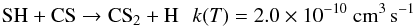\begin{eqnarray*} \rm SH + CS \rightarrow CS_2 + H \:\:\: {\it k}({\it T}) =2.0\times 10^{-10}~cm^{3}\,s^{-1} \end{eqnarray*}