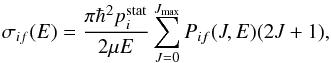 \begin{equation} \sigma_{if}(E) = \frac{\pi \hbar^2 p_i^{\rm stat}}{2\mu E} \sum_{J=0}^{J_{\rm max} } P_{if}(J,E) (2J+1), \end{equation}