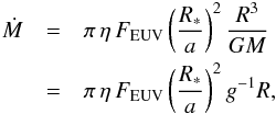 \begin{eqnarray} \dot{M} & = & \pi \, \eta \, F_{\rm EUV} \left( \frac{R_{*}}{a} \right)^{2} \frac{R^{3}}{GM} \nonumber \\ & = & \pi \, \eta \, F_{\rm EUV} \left( \frac{R_{*}}{a} \right)^{2} g^{-1} R, \label{eq5} \end{eqnarray}