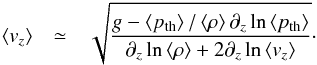 \begin{eqnarray*} \left\langle v_{z}\right\rangle & \simeq & \sqrt{\frac{g-\left\langle p_{\mathrm{th}}\right\rangle /\left\langle \rho\right\rangle \partial_{z}\ln\left\langle p_{\mathrm{th}}\right\rangle }{\partial_{z}\ln\left\langle \rho\right\rangle +2\partial_{z}\ln\left\langle v_{z}\right\rangle }}\cdot \end{eqnarray*}