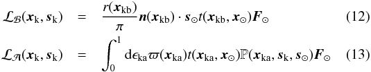\begin{eqnarray} \mathcal{L_B}(\vec{x}_{\rm{k}},\vec{s}_{\rm{k}}) &=& \frac{r(\vec{x}_{\rm{kb}})}{\pi} \vec{n}(\vec{x}_{\rm{kb}})\cdot\vec{s}_{\odot} t(\vec{x}_{\rm{kb}},\vec{x}_{\rm{\odot}}) \vec{F}_{\odot} \label{LB_eq} \\ \mathcal{L_A}(\vec{x}_{\rm{k}},\vec{s}_{\rm{k}}) &=& \int_{0}^{1} {\rm d}\epsilon_{\rm{ka}} \varpi(\vec{x}_{\rm{ka}}) t(\vec{x}_{\rm{ka}},\vec{x}_{\odot}) {\mathbb{P}}(\vec{x}_{\rm{ka}}, \vec{s}_{\rm{k}}, \vec{s}_{\odot} ) \vec{F}_{\odot} \end{eqnarray}