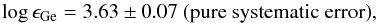 \begin{eqnarray*} \log \epsilon_{\mathrm{Ge}}= 3.63\pm0.07\ \mathrm{(pure\ systematic\ error)}, \end{eqnarray*}
