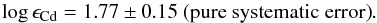 \begin{eqnarray*} \log\epsilon_{\mathrm{Cd}}=1.77\pm0.15\ \mathrm{(pure\ systematic\ error)}. \end{eqnarray*}