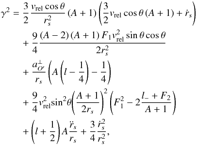\begin{eqnarray} \label{Eq36_2} {\gamma ^2} &=& \frac{3}{2}\frac{{v_{\rm{rel}}\cos \theta }}{{r_s^2}}\left( {A + 1} \right)\left( {\frac{3}{2}v_{\rm{rel}}\cos \theta \left( {A + 1} \right) + {{\dot r}_s}} \right)\nonumber\\ &&\quad+ \frac{9}{4}\frac{{\left( {A - 2} \right)\left( {A + 1} \right){F_1}{v_{\rm{rel}}^2}\sin \theta \cos \theta }}{{2r_s^2}}\nonumber\\ &&\quad+ \frac{{a_{O'}^ \bot }}{{{r_s}}}\left( {A\left( {l - \frac{1}{4}} \right) - \frac{1}{4}} \right)\nonumber\\ &&\quad+ \frac{9}{4}{v_{\rm{rel}}^2}{\sin ^2}\theta {\left( {\frac{{A + 1}}{{2{r_s}}}} \right)^2}\left( {F_1^2 - 2\frac{{{l_ - } + {F_2}}}{{A + 1}}} \right)\nonumber\\ &&\quad+ \left( {l + \frac{1}{2}} \right)A\frac{{{{\ddot r}_s}}}{{{r_s}}} + \frac{3}{4}\frac{{\dot r_s^2}}{{r_s^2}}, \end{eqnarray}