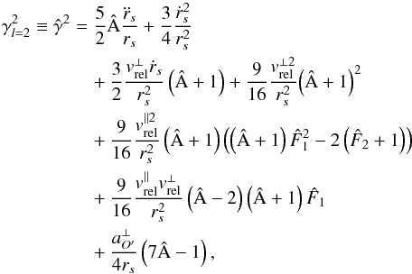 \begin{eqnarray} \label{Eq37} \gamma _{l = 2}^2 \equiv \hat \gamma^2 &=& \frac{5}{2}\hat {\rm A}\frac{{{{\ddot r}_s}}}{{{r_s}}} + \frac{3}{4}\frac{{\dot r_s^2}}{{r_s^2}}\nonumber\\ &&\quad+ \frac{3}{2}\frac{{v_{{\rm{rel}}}^ \bot {{\dot r}_s}}}{{r_s^2}}\left( {\hat {\rm A} + 1} \right) + \frac{9}{{16}}\frac{{v_{{\rm{rel}}}^{ \bot 2}}}{{r_s^2}}{\left( {\hat {\rm A} + 1} \right)^2}\nonumber\\ &\quad+ \frac{9}{{16}}\frac{{v_{{\rm{rel}}}^{\parallel 2}}}{{r_s^2}}\left( {\hat {\rm A} + 1} \right)\left( {\left( {\hat {\rm A} + 1} \right)\hat F_1^2 - 2\left( {{{\hat F}_2} + 1} \right)} \right)\nonumber\\ &&\quad+ \frac{9}{{16}}\frac{{v_{{\rm{rel}}}^\parallel v_{{\rm{rel}}}^ \bot }}{{r_s^2}}\left( {\hat {\rm A} - 2} \right)\left( {\hat {\rm A} + 1} \right){{\hat F}_1}\nonumber\\ &&\quad+ \frac{{a_{O'}^ \bot }}{{4{r_s}}}\left( {7\hat {\rm A} - 1} \right), \end{eqnarray}