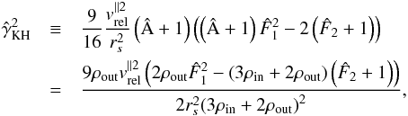 \begin{eqnarray} \label{Eq40} \hat \gamma^2_{\text{KH}} &\equiv& \frac{9}{{16}}\frac{{v_{{\rm{rel}}}^{\parallel 2}}}{{r_s^2}}\left( {\hat {\rm A} + 1} \right)\left( {\left( {\hat {\rm A} + 1} \right)\hat F_1^2 - 2\left( {{{\hat F}_2} + 1} \right)} \right)\notag\\ &=&\frac{{9{\rho _{{\rm{out}}}}v_{{\rm{rel}}}^{\parallel 2}\left( {2{\rho _{{\rm{out}}}}\hat F_1^2 - \left( {3{\rho _{{\rm{in}}}} + 2{\rho _{{\rm{out}}}}} \right)\left( {{{\hat F}_2} + 1} \right)} \right)}}{{2r_s^2{{\left( {3{\rho _{{\rm{in}}}} + 2{\rho _{{\rm{out}}}}} \right)}^2}}}, \end{eqnarray}