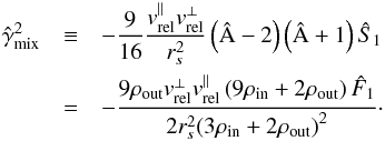 \begin{eqnarray} \label{Eq41} \hat \gamma^2_{\text{mix}} &\equiv& -\frac{9}{{16}}\frac{{v_{{\rm{rel}}}^\parallel v_{{\rm{rel}}}^ \bot }}{{r_s^2}}\left( {\hat {\rm A} - 2} \right)\left( {\hat {\rm A} + 1} \right){{\hat S}_1}\notag\\ &=&- \frac{{9{\rho _{{\rm{out}}}}v_{{\rm{rel}}}^ \bot v_{{\rm{rel}}}^\parallel \left( {9{\rho _{{\rm{in}}}} + 2{\rho _{{\rm{out}}}}} \right){{\hat F}_1}}}{{2r_s^2{{\left( {3{\rho _{{\rm{in}}}} + 2{\rho _{{\rm{out}}}}} \right)}^2}}}\cdot \end{eqnarray}