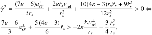 \begin{eqnarray} \label{Eq44} &&{\hat \gamma ^2} = \frac{{(7\varepsilon - 6)a_{O'}^ \bot }}{{3{r_s}}} + \frac{{2\varepsilon {{\dot r}_s}v_{{\rm{rel}}}^ \bot }}{{r_s^2}} + \frac{{10(4\varepsilon - 3){r_s}{{\ddot r}_s} + 9\dot r_s^2}}{{12r_s^2}} > 0 \Leftrightarrow \nonumber\\ &&\frac{{7\varepsilon - 6}}{3}a_{O'}^ \bot + \frac{{5\left( {4\varepsilon - 3} \right)}}{6}{{\ddot r}_s} > - 2\varepsilon \frac{{{{\dot r}_s}v_{{\rm{rel}}}^ \bot }}{{{r_s}}} - \frac{3}{4}\frac{{\dot r_s^2}}{{{r_s}}}, \end{eqnarray}