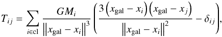\begin{equation} \label{Eq46bis} {T_{ij}} = \sum\limits_{i \in {\rm{cl}}}^{} {\frac{{G{M_i}}}{{{{\left\| {{x_{{\rm{gal}}}} - {x_i}} \right\|}^3}}}\left( {\frac{{3\left( {{x_{{\rm{gal}}}} - {x_i}} \right)\left( {{x_{{\rm{gal}}}} - {x_j}} \right)}}{{{{\left\| {{x_{{\rm{gal}}}} - {x_i}} \right\|}^2}}} - {\delta _{ij}}} \right)}, \end{equation}