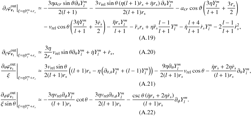 \appendix \setcounter{section}{1} \begin{eqnarray} {\left. {{\partial _t}\varphi _{{{\bm{v}}_1}}^{{\text{out}}}} \right|_{\xi = \eta Y_l^m + {r_s}}} &\simeq& - \frac{{3\eta {a_{O'}}\sin \vartheta {\partial _\theta }Y_l^m}}{{2(l + 1)}} - \frac{{3{v_{{\text{rel}}}}\sin \theta \left( {\eta (l + 1){{\dot r}_s} + \dot \eta {r_s}} \right){\partial _\theta }Y_l^m}}{{2(l + 1){r_s}}} - {a_{O'}}\cos \vartheta \left( {\frac{{3\eta Y_l^m}}{{l + 1}} + \frac{{3{r_s}}}{2}} \right) \nonumber\\[1mm] \label{Eq21} &&\quad- {v_{{\text{rel}}}}\cos \theta \left( {\frac{{3\dot \eta Y_l^m}}{{l + 1}} + \frac{{3{{\dot r}_s}}}{2}} \right) - \frac{{\ddot \eta {r_s}Y_l^m}}{{l + 1}} - {{\ddot r}_s}{r_s} + \eta {{\ddot r}_s}\frac{{l - 1}}{{l + 1}}Y_l^m - \dot \eta \frac{{l + 4}}{{l + 1}}{{\dot r}_s}Y_l^m - 2\frac{{l - 1}}{{l + 1}}\dot r_s^2, \\[1mm] \label{Eq22} {\left. {{\partial _\xi }\varphi _{{{\bm{v}}_1}}^{{\text{out}}}} \right|_{\xi = \eta Y_l^m + {r_s}}} &\simeq& \frac{{3\eta }}{{2{r_s}}}{v_{{\text{rel}}}}\sin \theta {\partial _\theta }Y_l^m + \dot \eta Y_l^m + {{\dot r}_s}, \\[1mm] \label{Eq23} {\left. {\frac{{{\partial _\theta }\varphi _{{{\bm{v}}_1}}^{{\text{out}}}}}{\xi }} \right|_{\xi = \eta Y_l^m + {r_s}}} &\simeq& \frac{{3{v_{{\text{rel}}}}\sin \theta }}{{2(l + 1){r_s}}}\left( {(l + 1){r_s} - \eta \left( {{\partial _{\theta ,\theta }}Y_l^m + (l - 1)Y_l^m} \right)} \right) - \frac{{9\eta {\partial _\theta }Y_l^m}}{{2(l + 1){r_s}}}{v_{{\text{rel}}}}\cos \theta - \frac{{\dot \eta {r_s} + 2\eta {{\dot r}_s}}}{{(l + 1){r_s}}}{\partial _\theta }Y_l^m, \\[1mm] \label{Eq24} {\left. {\frac{{{\partial _\phi }\varphi _{{{\bm{v}}_1}}^{{\text{out}}}}}{{\xi \sin \theta }}} \right|_{\xi = \eta Y_l^m + {r_s}}} &\simeq& - \frac{{3\eta v_{\text{rel}}{\partial _\phi }Y_l^m}}{{(l + 1){r_s}}}\cot \theta - \frac{{3\eta {v_{{\text{rel}}}}{\partial _{\theta ,\phi }}Y_l^m}}{{2(l + 1){r_s}}} - \frac{{\csc \theta \left( {\dot \eta {r_s} + 2\eta {{\dot r}_s}} \right)}}{{(l + 1){r_s}}}{\partial _\phi }Y_l^m. \end{eqnarray}