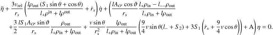 \appendix \setcounter{section}{1} \begin{eqnarray} \label{Eq30} &&\ddot \eta + \frac{{3{v_{{\rm{rel}}}}}}{{{r_s}}}\left( {\frac{{l{\rho _{{\rm{out}}}}\left( {{S_1}\sin \theta + \cos \theta } \right)}}{{{l_ + }{\rho ^{{\rm{in}}}} + l{\rho ^{{\rm{out}}}}}} + {{\dot r}_s}} \right)\dot \eta + \left( {\frac{{l{A_{O'}}\cos \vartheta }}{{{r_s}}}\frac{{{l_ + }{\rho _{{\rm{in}}}} - {l_{ - - }}{\rho _{{\rm{out}}}}}}{{{l_ + }{\rho _{{\rm{in}}}} + l{\rho _{{\rm{out}}}}}}} \right.\nonumber\\ &&\left. {\quad + \frac{3}{2}\frac{{l{S_1}{A_{O'}}\sin \vartheta }}{{{r_s}}}\frac{{{\rho _{{\rm{out}}}}}}{{{l_ + }{\rho _{{\rm{in}}}} + l{\rho _{{\rm{out}}}}}} + \frac{{v\sin \theta }}{{r_s^2}}\frac{{l{\rho _{{\rm{out}}}}}}{{{l_ + }{\rho _{{\rm{in}}}} + l{\rho _{{\rm{out}}}}}}\left( {\frac{9}{4}v\sin \theta ({l_ - } + {S_2}) + 3{S_1}\left( {{{\dot r}_s} + \frac{9}{4}v\cos \theta } \right)} \right) + {\rm A}} \right)\eta = 0. \end{eqnarray}