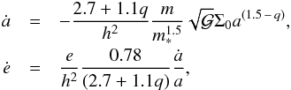 \begin{eqnarray} \dot{a} &=& - \frac{2.7 + 1.1 q}{h^2} \frac{ m }{ m_*^{1.5}} \sqrt{{\mathcal G}} \Sigma_0 a^{(1.5\,-\,q)}, \nonumber \\[-1mm] & & \label{eq1-2-2-1}\\[-1mm] \dot{e} &=& \frac{e}{h^2} \frac{0.78}{(2.7+1.1 q)} \frac{\dot{a}}{a},\nonumber \end{eqnarray}