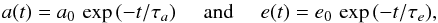 \begin{equation} a(t)= a_0\,\exp{(-t/\tau_a)} \\ {\rm and }\\ e(t)= e_0\,\exp{(-t/\tau_e)} , \\ \end{equation}