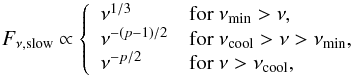 \begin{equation} \label{eqn:slowcool} F_{\nu\text{,slow}}\propto \left\{ \begin{array}{ll} \nu^{1/3} & \text{for } \nu_\text{min} > \nu, \\ \nu^{-(p-1)/2} & \text{for } \nu_\text{cool} > \nu > \nu_\text{min}, \\ \nu^{-p/2} & \text{for } \nu > \nu_\text{cool}, \end{array} \right. \end{equation}