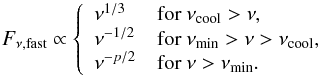 \begin{equation} \label{eqn:fastcool} F_{\nu\text{,fast}}\propto \left\{ \begin{array}{ll} \nu^{1/3} & \text{for } \nu_\text{cool} > \nu, \\ \nu^{-1/2} & \text{for } \nu_\text{min} > \nu > \nu_\text{cool}, \\ \nu^{-p/2} & \text{for } \nu > \nu_\text{min}. \end{array} \right. \end{equation}
