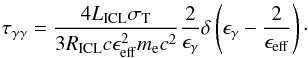 \begin{equation} \tau_{\gamma\gamma} = \frac{4L_{\mathrm{ICL}} \sigma_{\mathrm{T}}} {3R_{\mathrm{ICL}} c \epsilon_{\mathrm{eff}}^2 m_{\mathrm{e}}c^2} \frac{2}{\epsilon_{\gamma}} \delta\left(\epsilon_{\gamma} - \frac{2}{\epsilon_{\mathrm{eff}}}\right)\cdot \end{equation}