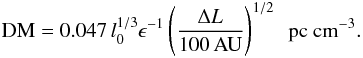 \begin{eqnarray} {\rm DM} = 0.047 \, l_0^{1/3} \epsilon^{-1} \left( \frac{\Delta L}{100\,{\rm AU}} \right)^{1/2} \,\,\, {\rm pc~cm}^{-3}. \label{DMEstimate} \end{eqnarray}