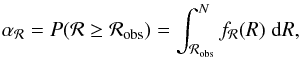 \begin{eqnarray} \label{Eq:R} \alpha_{\mathcal{R}} = {P}(\mathcal{R} \geq \mathcal{R_{\rm obs}}) = \int_{\mathcal{R_{\rm obs}}}^{N}f_\mathcal{R}(R)\;\mathrm{d}R, \end{eqnarray}