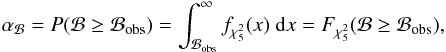 \begin{eqnarray} \label{Eq:alphaB} \alpha_{\mathcal{B}} = {P}(\mathcal{B} \geq \mathcal{B_{\rm obs}}) = \int_{\mathcal{B_{\rm obs}}}^{\infty}f_{\chi_5^2}(x)\;\mathrm{d}x = F_{\chi_5^2}(\mathcal{B} \geq \mathcal{B_{\rm obs}}), \end{eqnarray}