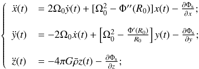\begin{eqnarray} \label{eq:hillmoto} \left\lbrace \begin{array}{ll} \ddot{x}(t)&= 2\Omega_0\dot{y}(t)+[\Omega_0^2-\Phi''(R_0)]x(t)-\frac{\partial\Phi_{\rm s}}{\partial x};\\\\ \ddot{y}(t)&=-2\Omega_0\dot{x}(t)+\left[\Omega_0^2-\frac{\Phi'(R_0)}{R_0}\right]y(t)-\frac{\partial\Phi_{\rm s}}{\partial y};\\\\ \ddot{z}(t)&=-4\pi G\bar{\rho} z(t)-\frac{\partial\Phi_{\rm s}}{\partial z}; \end{array} \right. \end{eqnarray}