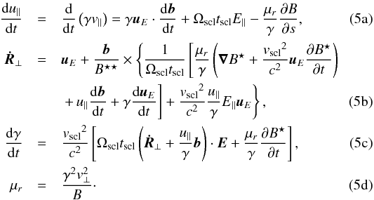 % subequation 1402 0 \begin{eqnarray} \frac{{\rm d}{u_\parallel}}{{\rm d}t}&=&\frac{{\rm d}}{{\rm d}t}\left(\gamma\vpar\right)=\gamma\ue\cdot{\frac{{\rm d}{\vec{b}}}{{\rm d}t}}+\omscl\tscl E_\parallel-\frac{\mu_r}{\gamma}\frac{\partial{B}}{\partial s}, \label{eq:Rnorm1} \\ {\vec{\dot{R}}_\perp}&=&\ue+\frac{\vec{b}}{B^{\star\star}}\times\left\lbrace \frac{{1}}{\omscl\tscl}\left[\frac{\mu_r}{\gamma}\left( \grad{B^\star}+ \frac{\vsclsq}{{c^2}}\ue\frac{\partial B^\star}{\partial t}\right)\right.\right. \nonumber \\ &&\left.\left. +\,u_\parallel\frac{{\rm d}{\vec{b}}}{{\rm d}t}+\gamma\frac{{\rm d}\ue}{{\rm d}t}\right]+\frac{\vsclsq}{{c^2}}\frac{u_\parallel}{\gamma}{E_\parallel}\ue \right\rbrace, \label{eq:Rnorm2} \\ \frac{{\rm d}\gamma}{{\rm d}t}&=&\frac{\vsclsq}{{c^2}}\left[\omscl\tscl\left({\vec{\dot{R}}_\perp}+\frac{u_\parallel}{\gamma}{\vec{b}}\right)\cdot{\vec{E}}+\frac{\mu_r}{\gamma}\frac{\partial B^\star}{\partial t}\right], \label{eq:Rnorm3} \\ \mu_r&=&\frac{\gamma^2{\vperp^2}}{B}\cdot \label{eq:Rnorm4} \end{eqnarray}