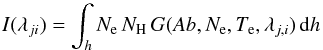 \begin{equation} I(\lambda_{ji}) = \int_h N_{\rm e}\, N_{\rm H}\, G(Ab,N_{\rm e},T_{\rm e},\lambda_{j,i})\, {\rm d}h \label{eq:intensity} \end{equation}