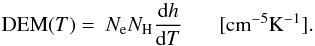 \begin{equation} {\rm DEM} (T) = ~N_{\rm e} N_{\rm H} {{\rm d}h \over {\rm d}T} \quad~~~[{\rm cm}^{-5} {\rm K}^{-1}] . \end{equation}