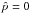 \hbox{$\hat{p}=0$}