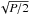 \hbox{$\sqrt{P/2}$}