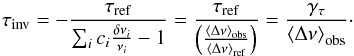 \begin{eqnarray} \tau_{\mathrm{inv}}=-\frac{\tau_{\mathrm{ref}}}{\sum_{i}c_{i}\frac{\delta \nu_{i}}{\nu_{i}}-1}=\frac{\tau_{\mathrm{ref}}}{\left(\frac{\left<\Delta \nu\right>_{\mathrm{obs}}}{\left<\Delta \nu \right>_{\mathrm{ref}}}\right)}=\frac{\gamma_{\tau}}{\left< \Delta \nu \right>_{\mathrm{obs}}}\cdot \label{eqtauscaling} \end{eqnarray}