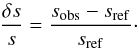 \begin{eqnarray} \frac{\delta s}{s}=\frac{s_{\mathrm{obs}}-s_{\mathrm{ref}}}{s_{\mathrm{ref}}}\cdot \label{eqtargetrefstruct} \end{eqnarray}